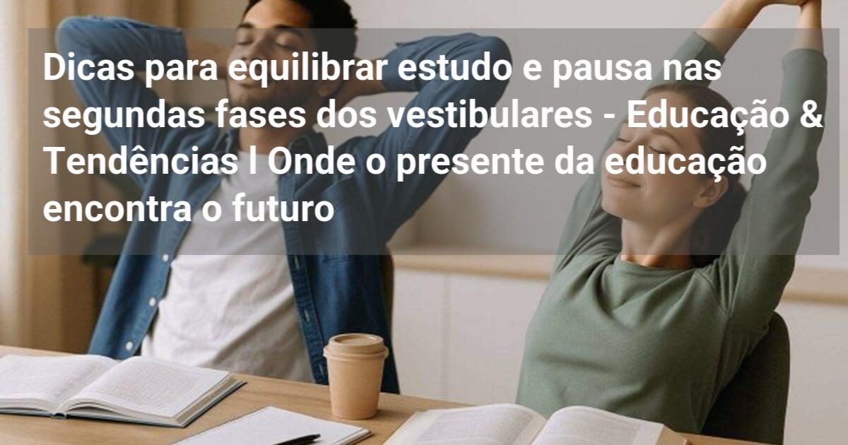 Dicas para equilibrar estudo e pausa nas segundas fases dos ...